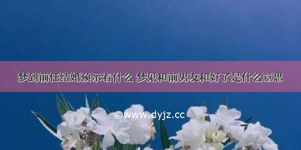 梦到前任结婚预示着什么 梦见和前男友和好了是什么意思