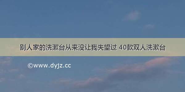 别人家的洗漱台从来没让我失望过 40款双人洗漱台