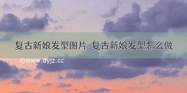 复古新娘发型图片  复古新娘发型怎么做