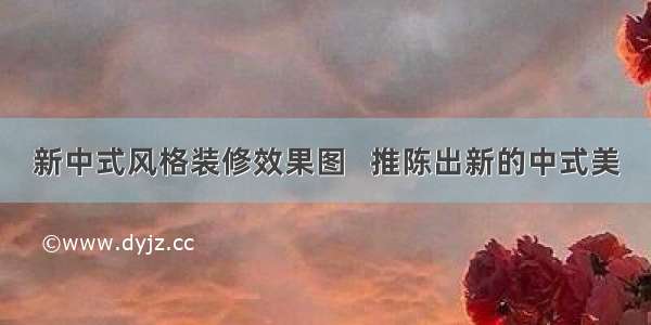 新中式风格装修效果图   推陈出新的中式美