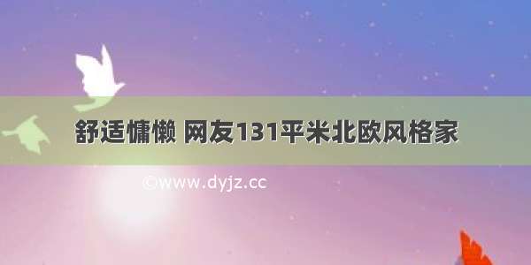 舒适慵懒 网友131平米北欧风格家