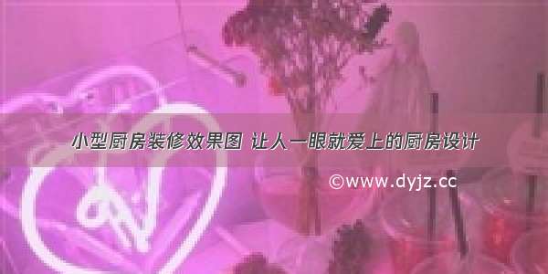 小型厨房装修效果图 让人一眼就爱上的厨房设计