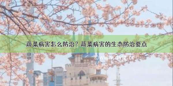 蔬菜病害怎么防治？蔬菜病害的生态防治要点