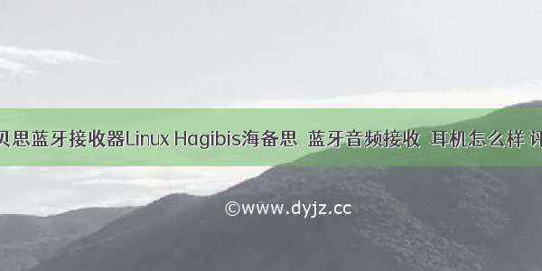 海贝思蓝牙接收器Linux Hagibis海备思 蓝牙音频接收 耳机怎么样 评测