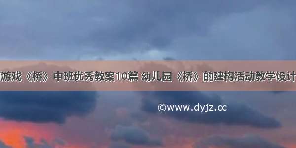 建构游戏《桥》中班优秀教案10篇 幼儿园《桥》的建构活动教学设计范文