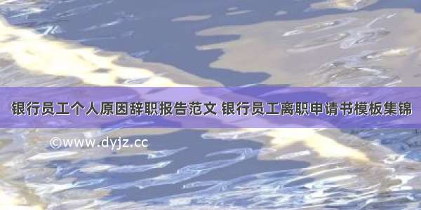 银行员工个人原因辞职报告范文 银行员工离职申请书模板集锦