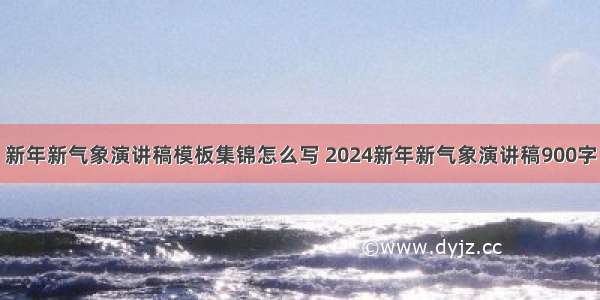 新年新气象演讲稿模板集锦怎么写 2024新年新气象演讲稿900字