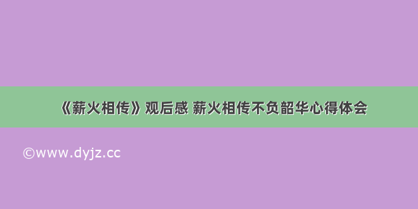 《薪火相传》观后感 薪火相传不负韶华心得体会