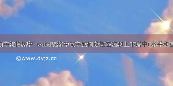 单元格里的字怎样居中_word表格中文字如何设置左右和上下居中(水平和垂直居中)...