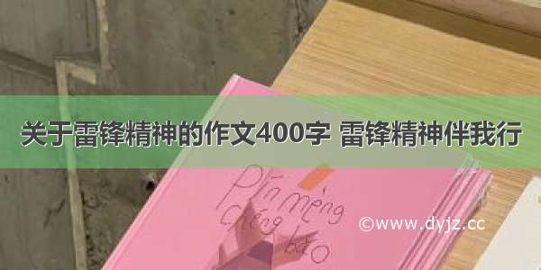 关于雷锋精神的作文400字 雷锋精神伴我行