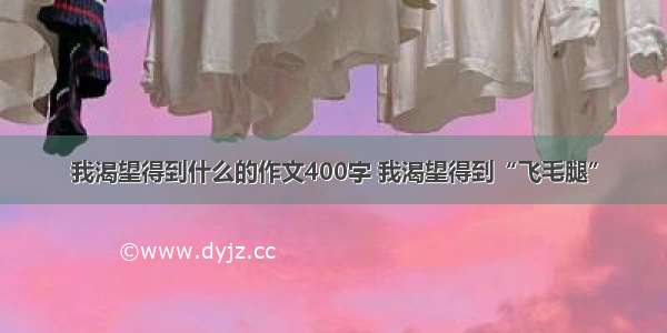 我渴望得到什么的作文400字 我渴望得到“飞毛腿”