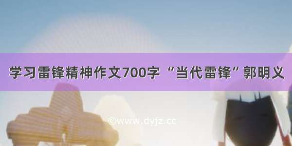 学习雷锋精神作文700字 “当代雷锋”郭明义