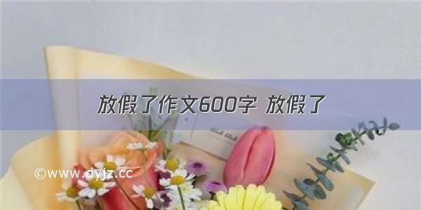 放假了作文600字 放假了