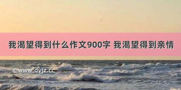 我渴望得到什么作文900字 我渴望得到亲情