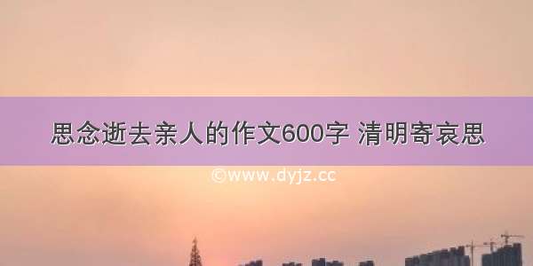 思念逝去亲人的作文600字 清明寄哀思