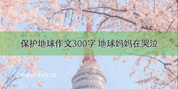 保护地球作文300字 地球妈妈在哭泣