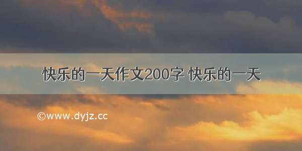 快乐的一天作文200字 快乐的一天