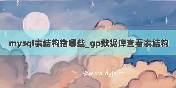 mysql表结构指哪些_gp数据库查看表结构