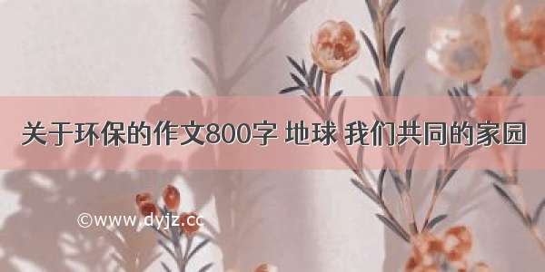 关于环保的作文800字 地球 我们共同的家园