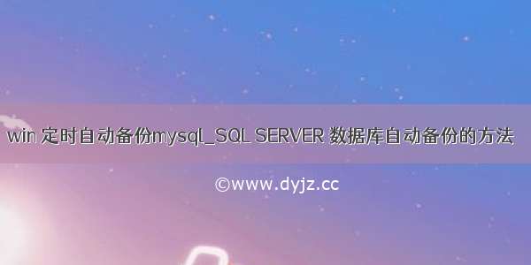 win 定时自动备份mysql_SQL SERVER 数据库自动备份的方法