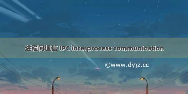进程间通信 IPC interprocess communication