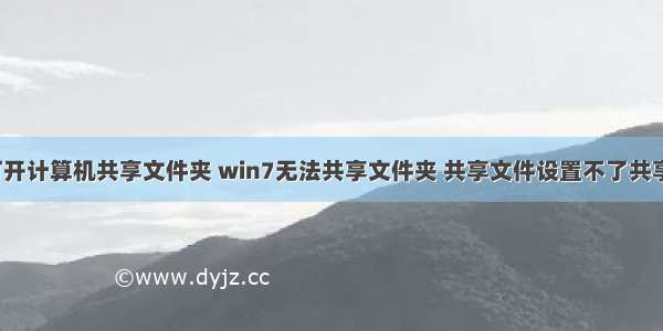 win7无法打开计算机共享文件夹 win7无法共享文件夹 共享文件设置不了共享怎么办？...