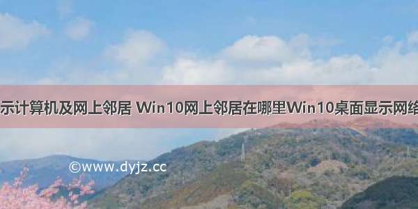 win10桌面显示计算机及网上邻居 Win10网上邻居在哪里Win10桌面显示网络图标的方法...