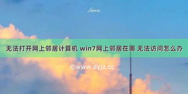 无法打开网上邻居计算机 win7网上邻居在哪 无法访问怎么办