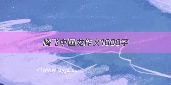 腾飞中国龙作文1000字