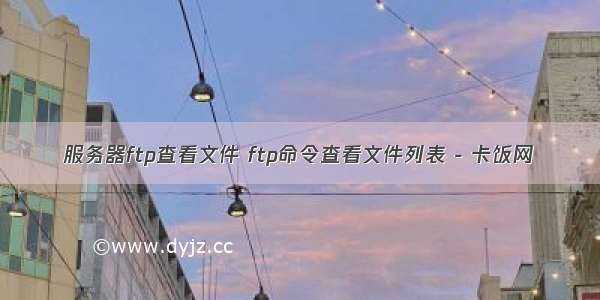 服务器ftp查看文件 ftp命令查看文件列表 - 卡饭网