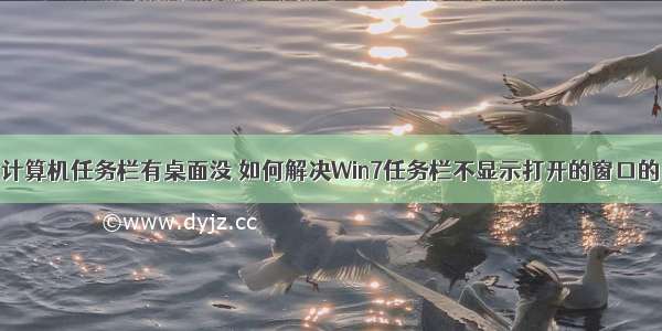 打开计算机任务栏有桌面没 如何解决Win7任务栏不显示打开的窗口的问题