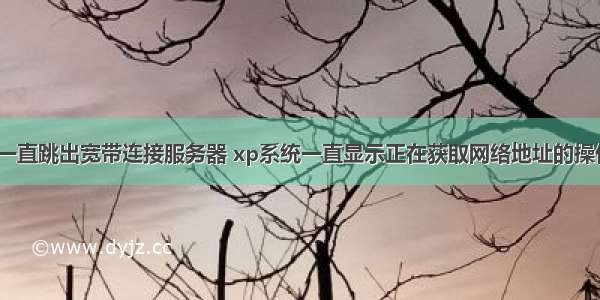 xp系统一直跳出宽带连接服务器 xp系统一直显示正在获取网络地址的操作方案...