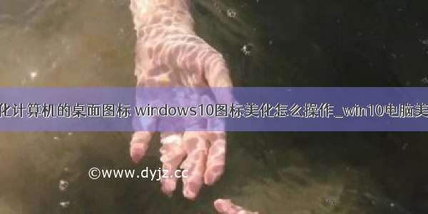 怎样美化计算机的桌面图标 windows10图标美化怎么操作_win10电脑美化方法