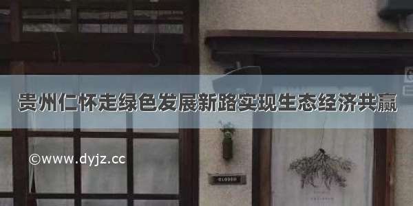 贵州仁怀走绿色发展新路实现生态经济共赢