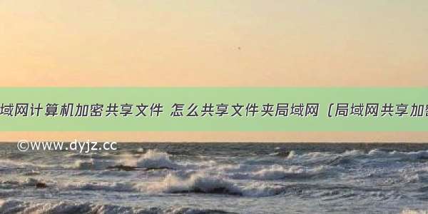 局域网计算机加密共享文件 怎么共享文件夹局域网（局域网共享加密）