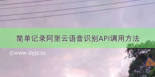 简单记录阿里云语音识别API调用方法