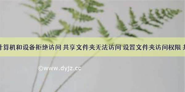 共享文件计算机和设备拒绝访问 共享文件夹无法访问 设置文件夹访问权限 共享文件夹