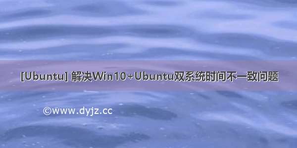 [Ubuntu] 解决Win10+Ubuntu双系统时间不一致问题