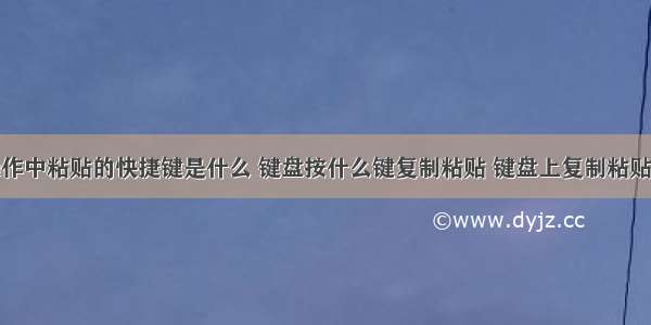 在计算机操作中粘贴的快捷键是什么 键盘按什么键复制粘贴 键盘上复制粘贴快捷键是哪