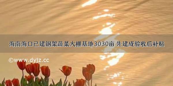 海南海口已建钢架蔬菜大棚基地3030亩 先建成验收后补贴