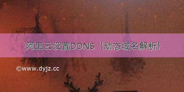 阿里云设置DDNS（动态域名解析）