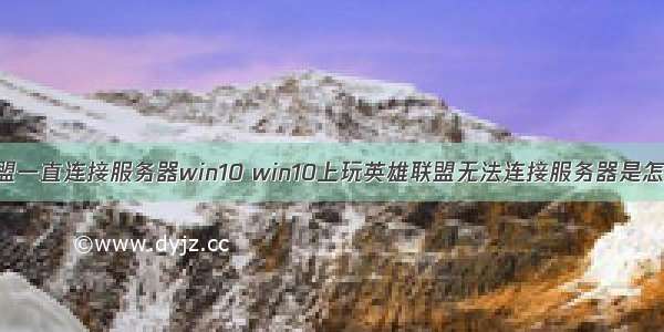 英雄联盟一直连接服务器win10 win10上玩英雄联盟无法连接服务器是怎么回事