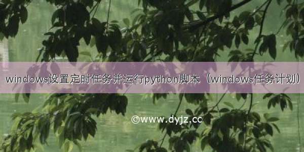 windows设置定时任务并运行python脚本（windows任务计划）