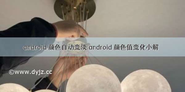 android 颜色自动变淡 android 颜色值变化小解