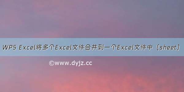 WPS Excel将多个Excel文件合并到一个Excel文件中（sheet）