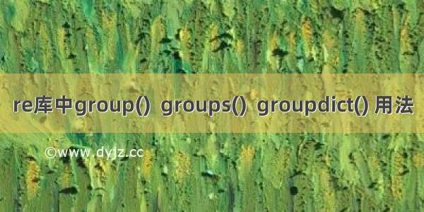 re库中group()  groups()  groupdict() 用法