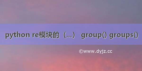 python re模块的（...） group() groups()
