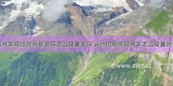 计算机共享网络的账号密码怎么设置密码 win10局域网共享怎么设置账号密码