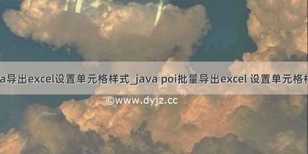 java导出excel设置单元格样式_java poi批量导出excel 设置单元格样式