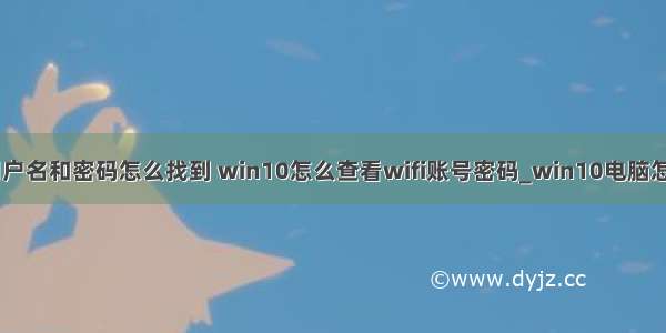 win10计算机用户名和密码怎么找到 win10怎么查看wifi账号密码_win10电脑怎么看wifi密码...